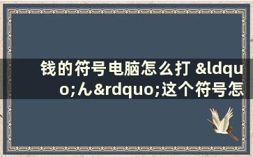 钱的符号电脑怎么打 “ん”这个符号怎么打跪求啊